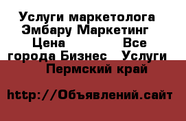 Услуги маркетолога. Эмбару Маркетинг › Цена ­ 15 000 - Все города Бизнес » Услуги   . Пермский край